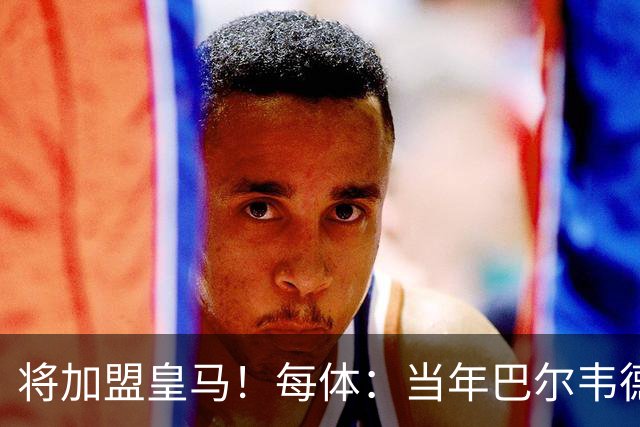 将加盟皇马！每体：当年巴尔韦德更喜欢米兰达，以1000万卖掉库库