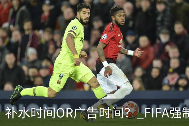 补水时间OR广告时间？ FIFA强制设置补水时间遭多方质疑